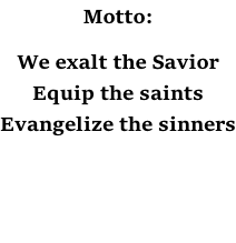 Motto:  We exalt the Savior Equip the saints Evangelize the sinners